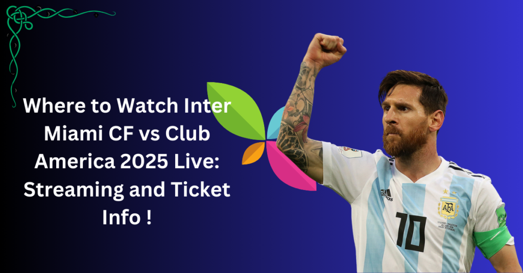 Where to Watch Inter Miami CF vs Club America 2025 Live: Streaming and Ticket Info